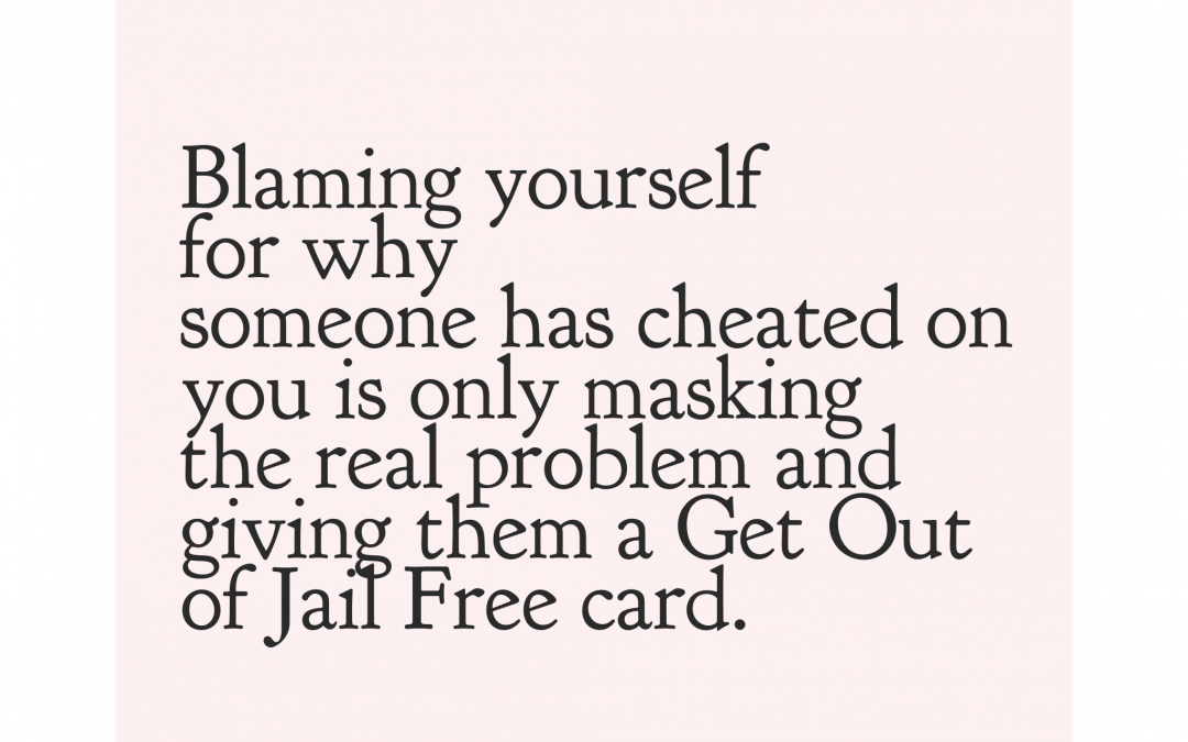 Blaming yourself for why someone has cheated on you is only masking the real problem and giving them a Get Out of Jail Free card.