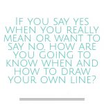 if you say yes when you mean or want to say no, how are you going to know when to draw the line?