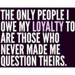 The only people I owe my loyalty to are those who never made me question theirs
