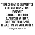 There's no dating equivalent of a get rich quick scheme. if we want a mutually fulfilling relationship with love, care, trust and respect, it takes time and vulnerability.