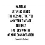 Habitual lateness sends the message that you and your time are the only factors worthy of your consideration
