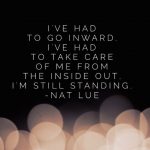 I've had to go inward. I've had to take care of me from the inside out. I'm still standing.