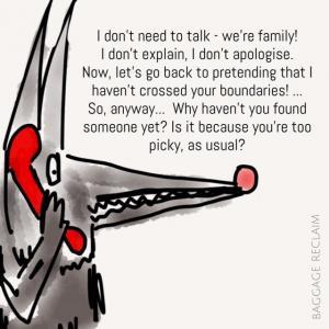 I don't need to talk - we're family! I don't explain, I don't apologise. Now, let's go back to pretending that I haven't crossed your boundaries... So, anyway... Why haven't you found someone yet? Is it because you're picky, as usual?