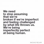 We need to stop assuming that we're broken if we're imperfect and feeling challenged by what life throws at us. We're being imperfectly perfect at being human.