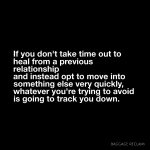 If you don't take time out to heal from a previous relationship, and instead opt to move into something else very quickly, whatever you're trying to avoid is going to track you down.