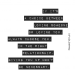 If it's a choice between loving someone or loving you, always choose you. In the right relationship, giving you up won't be necessary.