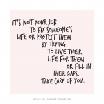 It's not your job to fix someone's life or protect them by trying to live their life for them or fill in their gaps. Take care of you.