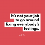 It’s not your job to go around fixing everybody’s feelings. by Natalie Lue