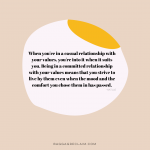 When you're in a casual relationship with your values, you're into it when it suits you. Being in a committed relationship with your values means that you strive to live by them even when the mood and the comfort you chose them in has passed. - NAT LUE